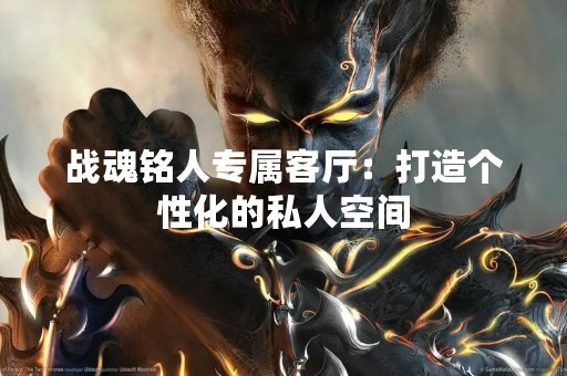 战魂铭人专属客厅：打造个性化的私人空间