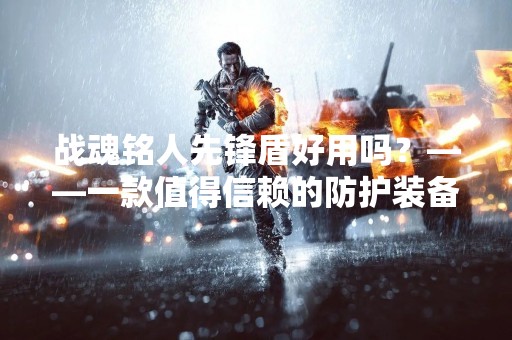 战魂铭人先锋盾好用吗？——一款值得信赖的防护装备