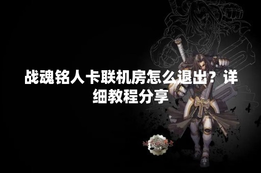 战魂铭人卡联机房怎么退出？详细教程分享