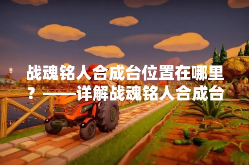 战魂铭人合成台位置在哪里？——详解战魂铭人合成台的位置及使用方法