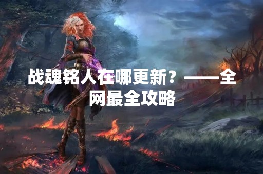 战魂铭人在哪更新？——全网最全攻略