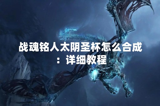 战魂铭人太阴圣杯怎么合成：详细教程