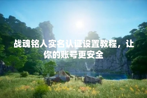 战魂铭人实名认证设置教程，让你的账号更安全