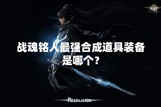 战魂铭人最强合成道具装备是哪个？