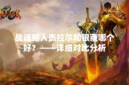 战魂铭人杰拉尔和银藏哪个好？——详细对比分析