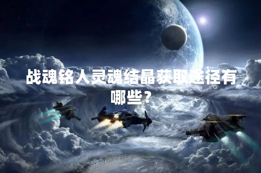 战魂铭人灵魂结晶获取途径有哪些？