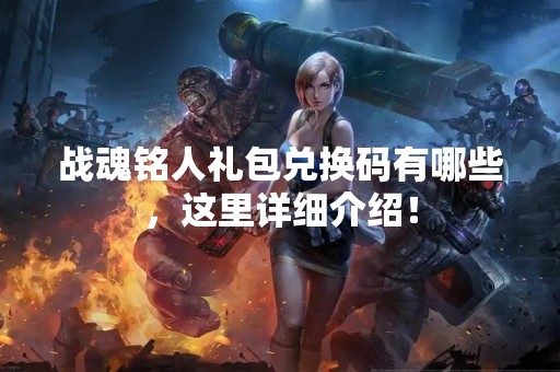 战魂铭人礼包兑换码有哪些，这里详细介绍！