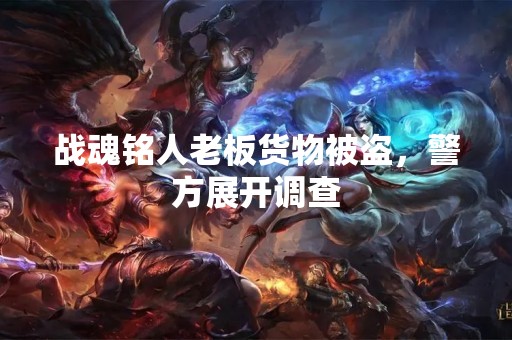 战魂铭人老板货物被盗，警方展开调查