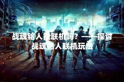 战魂铭人能联机吗？——探讨战魂铭人联机玩法