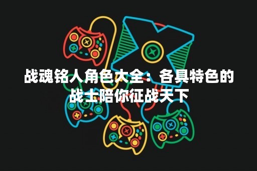 战魂铭人角色大全：各具特色的战士陪你征战天下