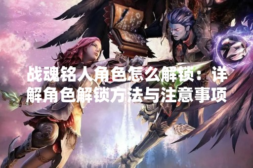 战魂铭人角色怎么解锁：详解角色解锁方法与注意事项