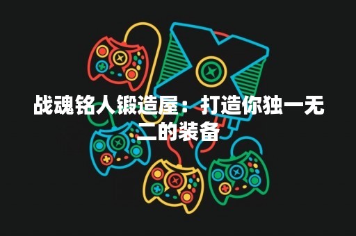 战魂铭人锻造屋：打造你独一无二的装备