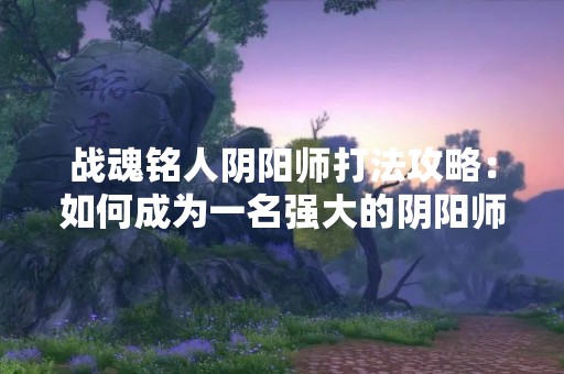 战魂铭人阴阳师打法攻略：如何成为一名强大的阴阳师？