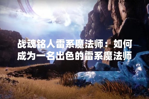 战魂铭人雷系魔法师：如何成为一名出色的雷系魔法师？