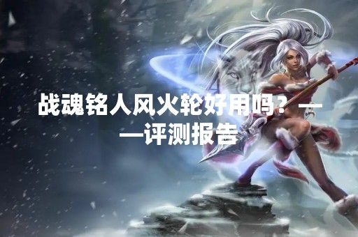 战魂铭人风火轮好用吗？——评测报告