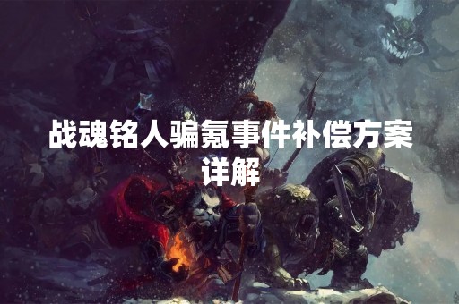 战魂铭人骗氪事件补偿方案详解