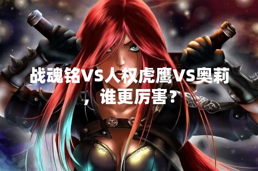 战魂铭VS人权虎鹰VS奥莉，谁更厉害？
