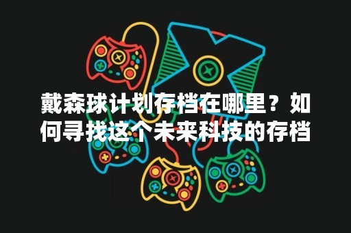 戴森球计划存档在哪里？如何寻找这个未来科技的存档？