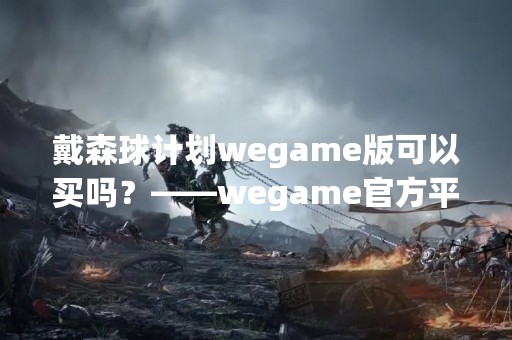 戴森球计划wegame版可以买吗？——wegame官方平台上的最新动态