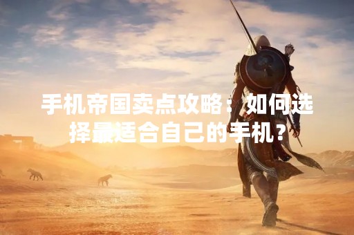 手机帝国卖点攻略：如何选择最适合自己的手机？