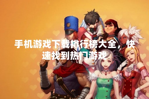 手机游戏下载排行榜大全，快速找到热门游戏