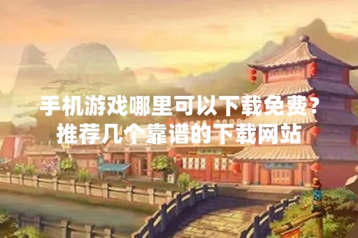 手机游戏哪里可以下载免费？推荐几个靠谱的下载网站