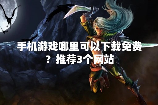 手机游戏哪里可以下载免费？推荐3个网站