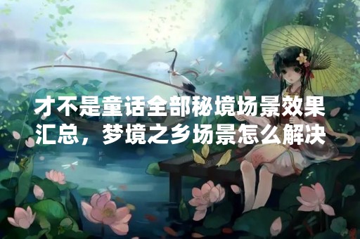 才不是童话全部秘境场景效果汇总，梦境之乡场景怎么解决？