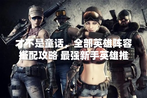 才不是童话，全部英雄阵容搭配攻略 最强新手英雄推荐