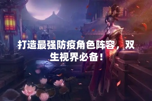 打造最强防疫角色阵容，双生视界必备！