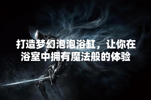 打造梦幻泡泡浴缸，让你在浴室中拥有魔法般的体验