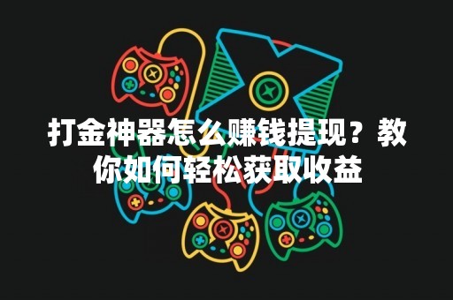 打金神器怎么赚钱提现？教你如何轻松获取收益