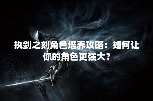 执剑之刻角色培养攻略：如何让你的角色更强大？