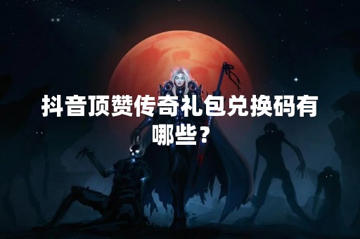 **顶赞传奇礼包兑换码有哪些？