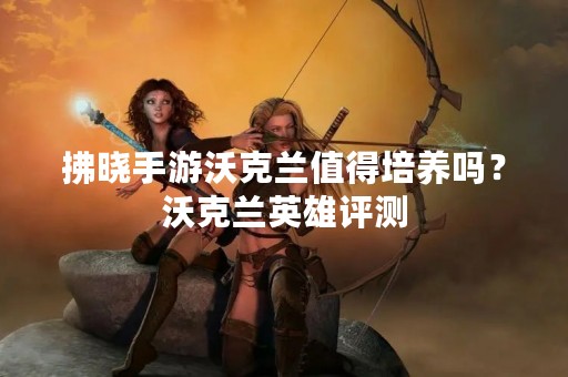 拂晓手游沃克兰值得培养吗？沃克兰英雄评测