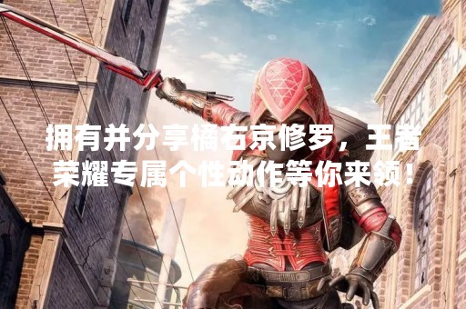 拥有并分享橘右京修罗，王者荣耀专属个性动作等你来领！