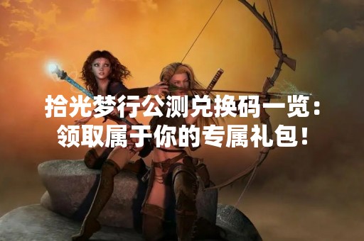 拾光梦行公测兑换码一览：领取属于你的专属礼包！