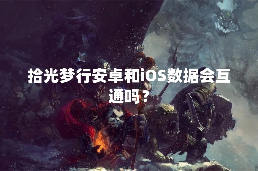 拾光梦行安卓和iOS数据会互通吗？