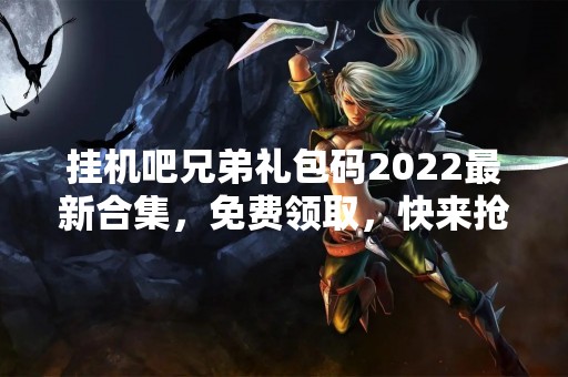 挂机吧兄弟礼包码2022最新合集，免费领取，快来抢！