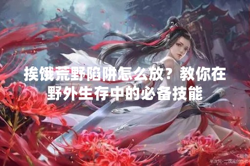 挨饿荒野陷阱怎么放？教你在野外生存中的必备技能