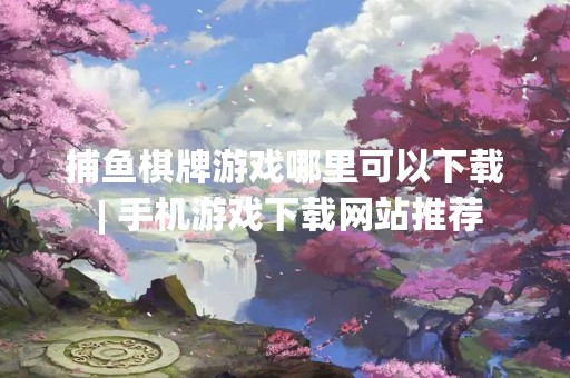 捕鱼棋牌游戏哪里可以下载 | 手机游戏下载网站推荐