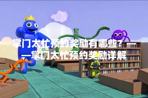 掌门太忙预约奖励有哪些？——掌门太忙预约奖励详解
