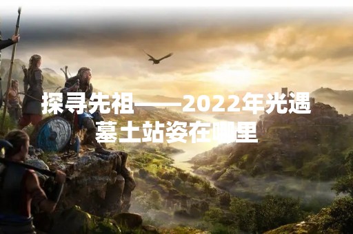 探寻先祖——2022年光遇墓土站姿在哪里