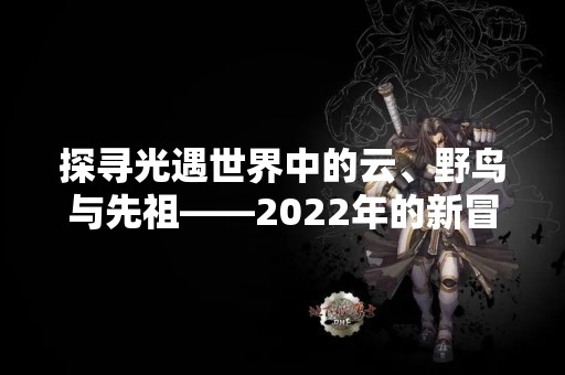 探寻光遇世界中的云、野鸟与先祖——2022年的新冒险