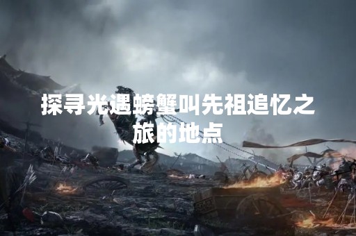 探寻光遇螃蟹叫先祖追忆之旅的地点