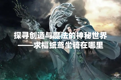 探寻创造与魔法的神秘世界——求福纸鸢坐骑在哪里