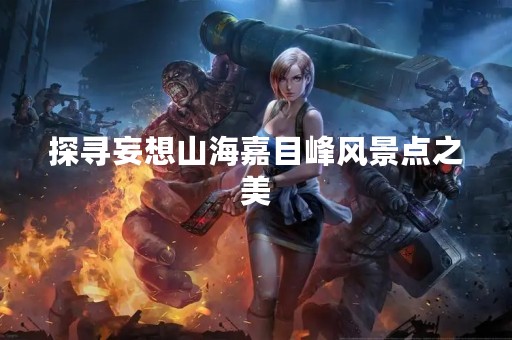 探寻妄想山海嘉目峰风景点之美