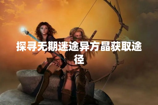 探寻无期迷途异方晶获取途径