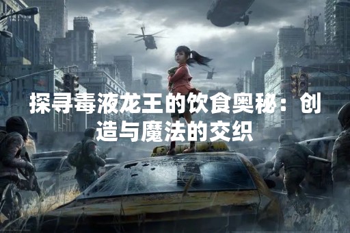 探寻毒液龙王的饮食奥秘：创造与魔法的交织