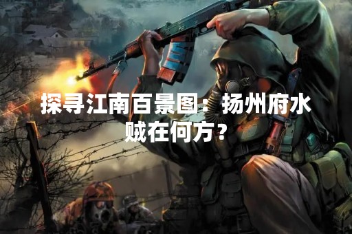 探寻江南百景图：扬州府水贼在何方？